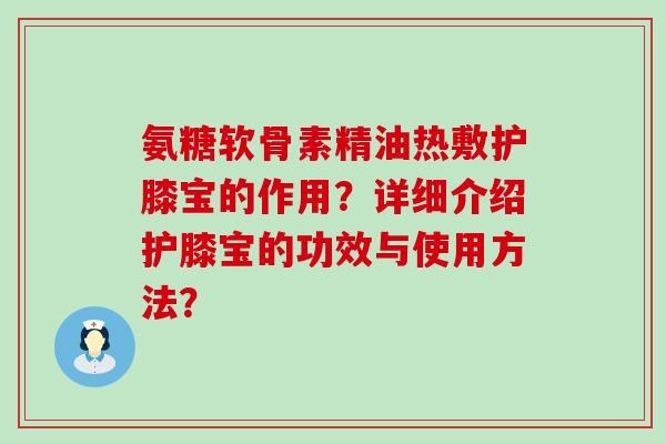 氨糖软骨素精油热敷护膝宝的作用?详细介绍护膝宝的功效与使用方法?-第1张图片-氨糖科普网 氨糖软骨素精油热敷护膝宝的作用?详细介绍护膝宝的功效与使用方法?-第1张图片-氨糖科普网