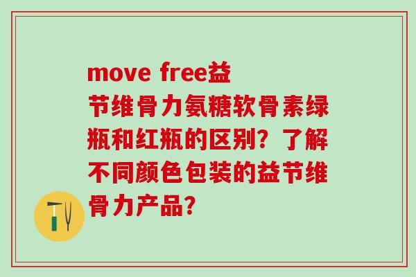 move free益节维骨力氨糖软骨素绿瓶和红瓶的区别?了解不同颜色包装的益节维骨力产品?-第1张图片-氨糖科普网 move free益节维骨力氨糖软骨素绿瓶和红瓶的区别?了解不同颜色包装的益节维骨力产品?-第1张图片-氨糖科普网