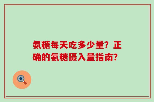 氨糖每天吃多少量？正确的氨糖摄入量指南？-第1张图片-氨糖科普网