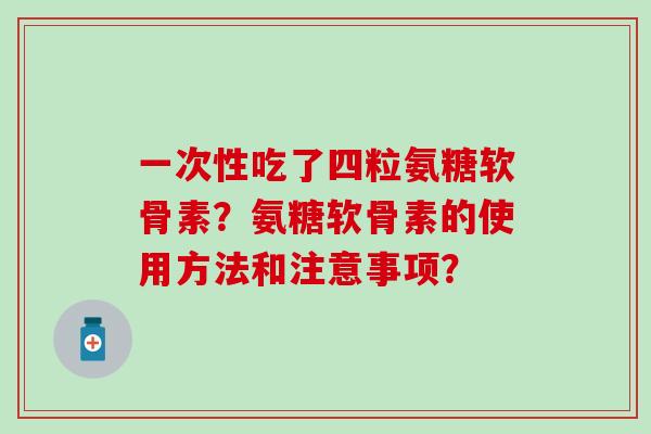 一次性吃了四粒氨糖软骨素？氨糖软骨素的使用方法和注意事项？-第1张图片-氨糖科普网