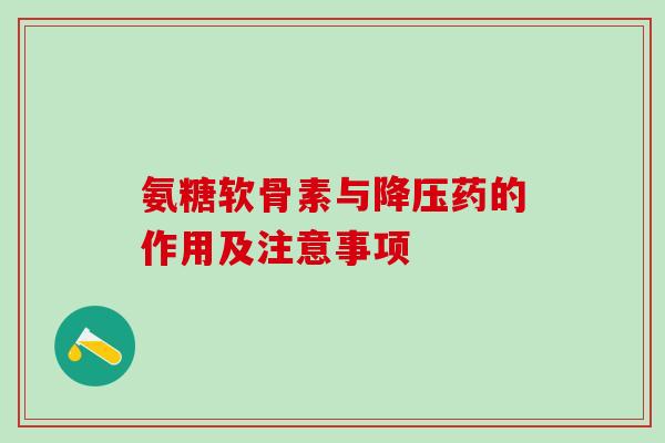 氨糖软骨素与降压药的作用及注意事项-第1张图片-氨糖科普网 氨糖软骨素与降压药的作用及注意事项-第1张图片-氨糖科普网