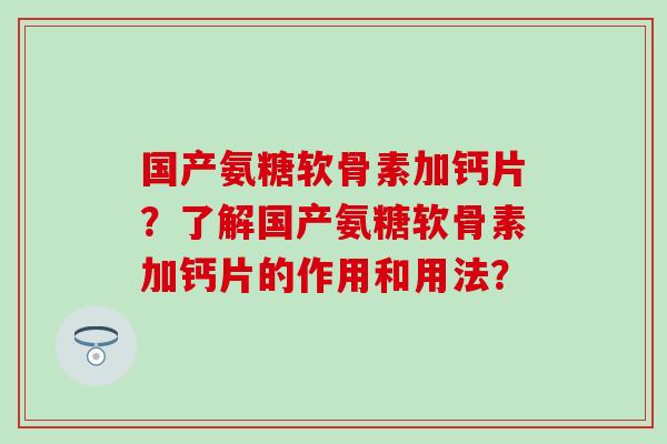 国产氨糖软骨素加钙片?了解国产氨糖软骨素加钙片的作用和用法?-第1张图片-氨糖科普网 国产氨糖软骨素加钙片?了解国产氨糖软骨素加钙片的作用和用法?-第1张图片-氨糖科普网