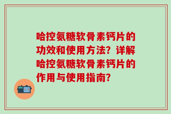哈控氨糖软骨素钙片的功效和使用方法?详解哈控氨糖软骨素钙片的作用与使用指南?-第1张图片-氨糖科普网 哈控氨糖软骨素钙片的功效和使用方法?详解哈控氨糖软骨素钙片的作用与使用指南?-第1张图片-氨糖科普网