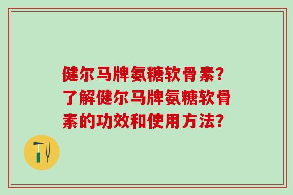 健尔马牌氨糖软骨素?了解健尔马牌氨糖软骨素的功效和使用方法?-第1张图片-氨糖科普网 健尔马牌氨糖软骨素?了解健尔马牌氨糖软骨素的功效和使用方法?-第1张图片-氨糖科普网