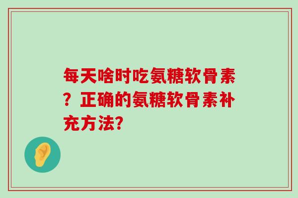 每天啥时吃氨糖软骨素?正确的氨糖软骨素补充方法?-第1张图片-氨糖科普网 每天啥时吃氨糖软骨素?正确的氨糖软骨素补充方法?-第1张图片-氨糖科普网