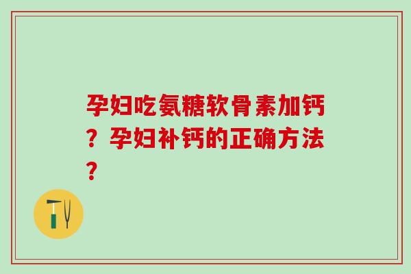 孕妇吃氨糖软骨素加钙？孕妇补钙的正确方法？-第1张图片-氨糖科普网