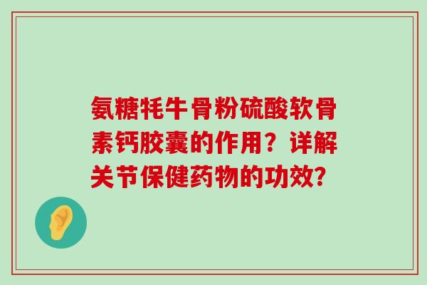 氨糖牦牛骨粉硫酸软骨素钙胶囊的作用?详解关节保健药物的功效?-第1张图片-氨糖科普网 氨糖牦牛骨粉硫酸软骨素钙胶囊的作用?详解关节保健药物的功效?-第1张图片-氨糖科普网