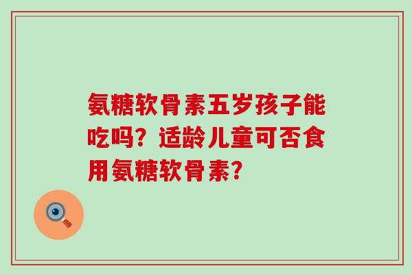 氨糖软骨素五岁孩子能吃吗?适龄儿童可否食用氨糖软骨素?-第1张图片-氨糖科普网 氨糖软骨素五岁孩子能吃吗?适龄儿童可否食用氨糖软骨素?-第1张图片-氨糖科普网
