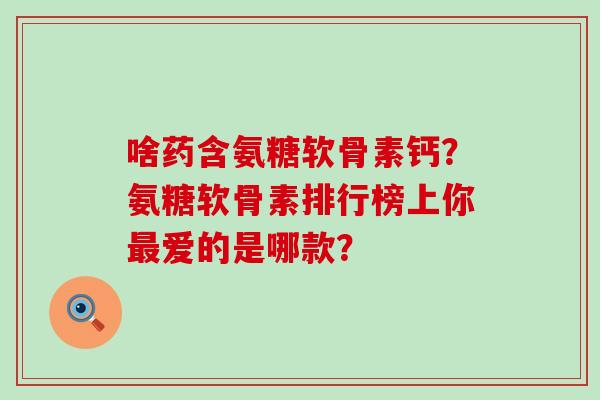 啥药含氨糖软骨素钙?氨糖软骨素排行榜上你最爱的是哪款?-第1张图片-氨糖科普网 啥药含氨糖软骨素钙?氨糖软骨素排行榜上你最爱的是哪款?-第1张图片-氨糖科普网