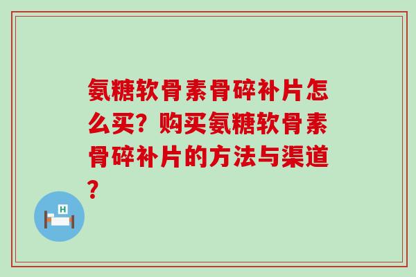 氨糖软骨素骨碎补片怎么买？购买氨糖软骨素骨碎补片的方法与渠道？-第1张图片-氨糖科普网