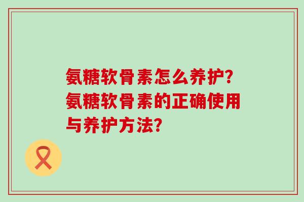 氨糖软骨素怎么养护?氨糖软骨素的正确使用与养护方法?-第1张图片-氨糖科普网 氨糖软骨素怎么养护?氨糖软骨素的正确使用与养护方法?-第1张图片-氨糖科普网