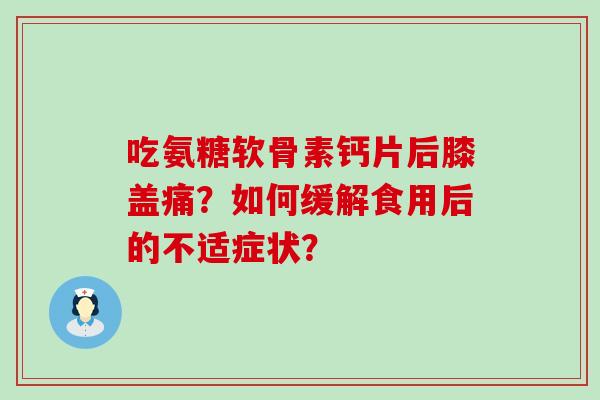 吃氨糖软骨素钙片后膝盖痛?如何缓解食用后的不适症状?-第1张图片-氨糖科普网 吃氨糖软骨素钙片后膝盖痛?如何缓解食用后的不适症状?-第1张图片-氨糖科普网