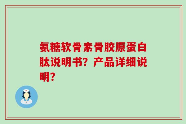 氨糖软骨素骨胶原蛋白肽说明书？产品详细说明？-第1张图片-氨糖科普网