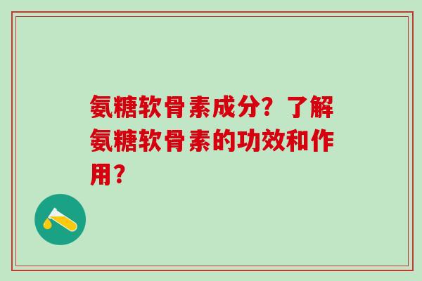 氨糖软骨素成分?了解氨糖软骨素的功效和作用?-第1张图片-氨糖科普网 氨糖软骨素成分?了解氨糖软骨素的功效和作用?-第1张图片-氨糖科普网
