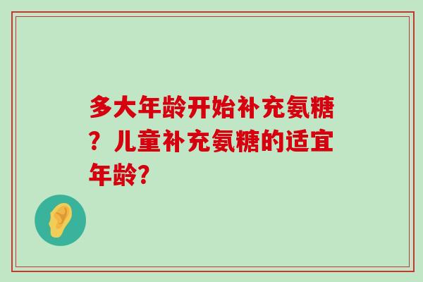 多大年龄开始补充氨糖?儿童补充氨糖的适宜年龄?-第1张图片-氨糖科普网 多大年龄开始补充氨糖?儿童补充氨糖的适宜年龄?-第1张图片-氨糖科普网