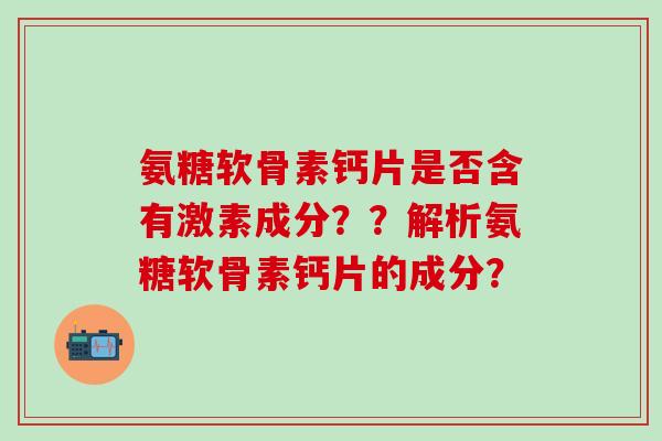 氨糖软骨素钙片是否含有激素成分??解析氨糖软骨素钙片的成分?-第1张图片-氨糖科普网 氨糖软骨素钙片是否含有激素成分??解析氨糖软骨素钙片的成分?-第1张图片-氨糖科普网