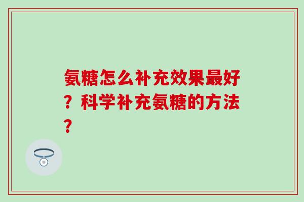 氨糖怎么补充效果最好?科学补充氨糖的方法?-第1张图片-氨糖科普网 氨糖怎么补充效果最好?科学补充氨糖的方法?-第1张图片-氨糖科普网