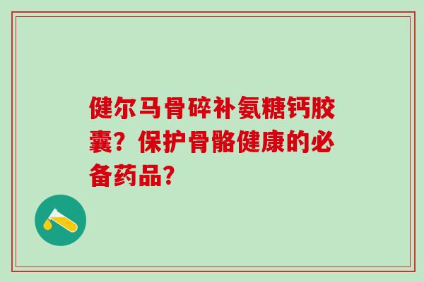 健尔马骨碎补氨糖钙胶囊?保护骨骼健康的必备药品?-第1张图片-氨糖科普网 健尔马骨碎补氨糖钙胶囊?保护骨骼健康的必备药品?-第1张图片-氨糖科普网