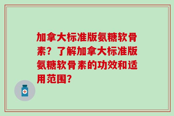 加拿大标准版氨糖软骨素？了解加拿大标准版氨糖软骨素的功效和适用范围？-第1张图片-氨糖科普网