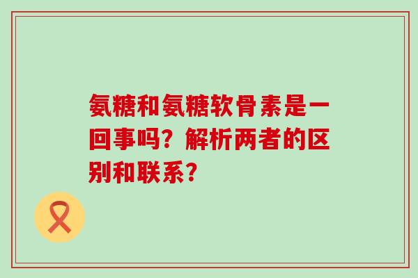 氨糖和氨糖软骨素是一回事吗?解析两者的区别和联系?-第1张图片-氨糖科普网 氨糖和氨糖软骨素是一回事吗?解析两者的区别和联系?-第1张图片-氨糖科普网