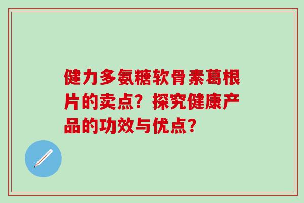 健力多氨糖软骨素葛根片的卖点?探究健康产品的功效与优点?-第1张图片-氨糖科普网 健力多氨糖软骨素葛根片的卖点?探究健康产品的功效与优点?-第1张图片-氨糖科普网