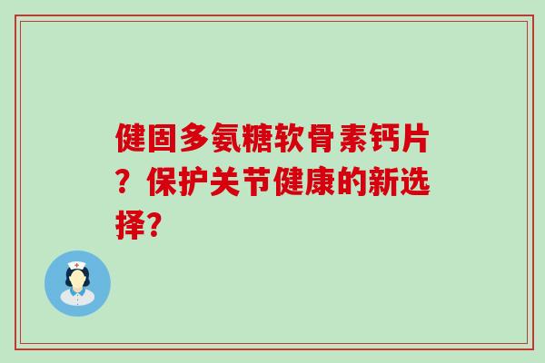 健固多氨糖软骨素钙片?保护关节健康的新选择?-第1张图片-氨糖科普网 健固多氨糖软骨素钙片?保护关节健康的新选择?-第1张图片-氨糖科普网