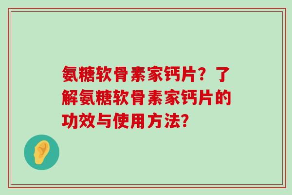 氨糖软骨素家钙片?了解氨糖软骨素家钙片的功效与使用方法?-第1张图片-氨糖科普网 氨糖软骨素家钙片?了解氨糖软骨素家钙片的功效与使用方法?-第1张图片-氨糖科普网