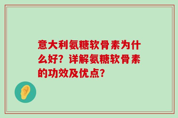意大利氨糖软骨素为什么好?详解氨糖软骨素的功效及优点?-第1张图片-氨糖科普网 意大利氨糖软骨素为什么好?详解氨糖软骨素的功效及优点?-第1张图片-氨糖科普网