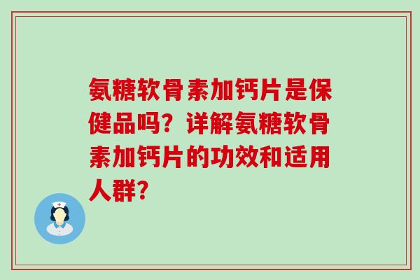 氨糖软骨素加钙片是保健品吗?详解氨糖软骨素加钙片的功效和适用人群?-第1张图片-氨糖科普网 氨糖软骨素加钙片是保健品吗?详解氨糖软骨素加钙片的功效和适用人群?-第1张图片-氨糖科普网