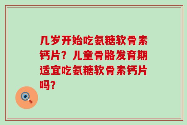 几岁开始吃氨糖软骨素钙片?儿童骨骼发育期适宜吃氨糖软骨素钙片吗?-第1张图片-氨糖科普网 几岁开始吃氨糖软骨素钙片?儿童骨骼发育期适宜吃氨糖软骨素钙片吗?-第1张图片-氨糖科普网