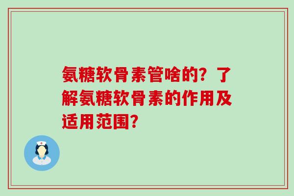 氨糖软骨素管啥的？了解氨糖软骨素的作用及适用范围？-第1张图片-氨糖科普网