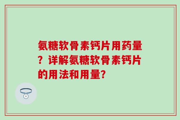 氨糖软骨素钙片用药量?详解氨糖软骨素钙片的用法和用量?-第1张图片-氨糖科普网 氨糖软骨素钙片用药量?详解氨糖软骨素钙片的用法和用量?-第1张图片-氨糖科普网