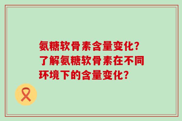 氨糖软骨素含量变化?了解氨糖软骨素在不同环境下的含量变化?-第1张图片-氨糖科普网 氨糖软骨素含量变化?了解氨糖软骨素在不同环境下的含量变化?-第1张图片-氨糖科普网