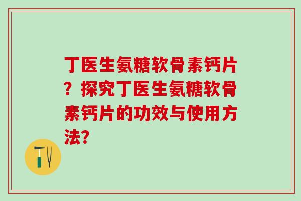 丁医生氨糖软骨素钙片？探究丁医生氨糖软骨素钙片的功效与使用方法？-第1张图片-氨糖科普网