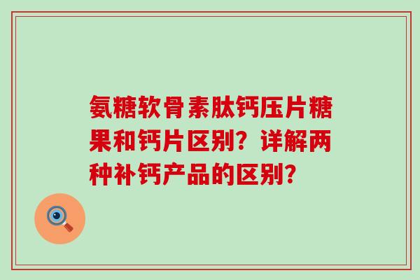氨糖软骨素肽钙压片糖果和钙片区别?详解两种补钙产品的区别?-第1张图片-氨糖科普网 氨糖软骨素肽钙压片糖果和钙片区别?详解两种补钙产品的区别?-第1张图片-氨糖科普网