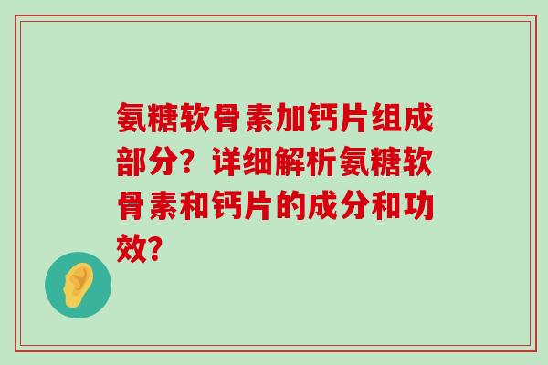氨糖软骨素加钙片组成部分?详细解析氨糖软骨素和钙片的成分和功效?-第1张图片-氨糖科普网 氨糖软骨素加钙片组成部分?详细解析氨糖软骨素和钙片的成分和功效?-第1张图片-氨糖科普网