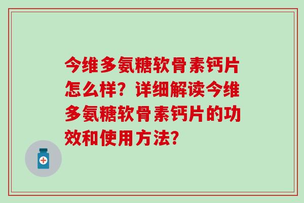 今维多氨糖软骨素钙片怎么样？详细解读今维多氨糖软骨素钙片的功效和使用方法？-第1张图片-氨糖科普网