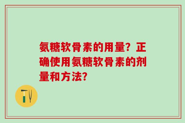 氨糖软骨素的用量?正确使用氨糖软骨素的剂量和方法?-第1张图片-氨糖科普网 氨糖软骨素的用量?正确使用氨糖软骨素的剂量和方法?-第1张图片-氨糖科普网