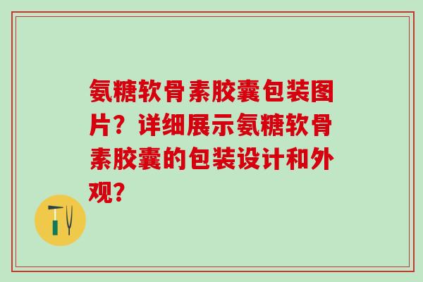 氨糖软骨素胶囊包装图片?详细展示氨糖软骨素胶囊的包装设计和外观?-第1张图片-氨糖科普网 氨糖软骨素胶囊包装图片?详细展示氨糖软骨素胶囊的包装设计和外观?-第1张图片-氨糖科普网