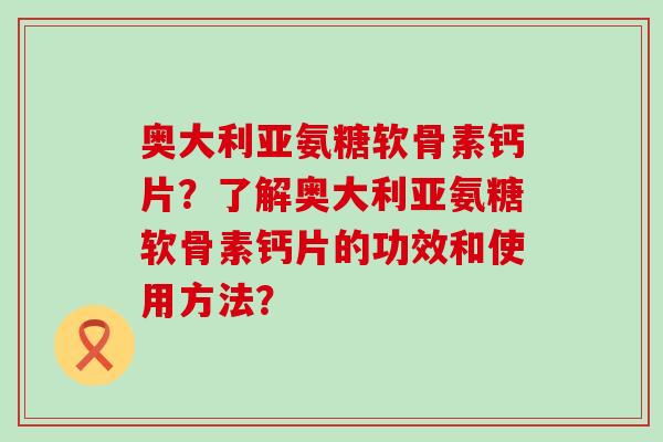 奥大利亚氨糖软骨素钙片?了解奥大利亚氨糖软骨素钙片的功效和使用方法?-第1张图片-氨糖科普网 奥大利亚氨糖软骨素钙片?了解奥大利亚氨糖软骨素钙片的功效和使用方法?-第1张图片-氨糖科普网