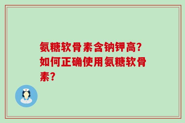 氨糖软骨素含钠钾高?如何正确使用氨糖软骨素?-第1张图片-氨糖科普网 氨糖软骨素含钠钾高?如何正确使用氨糖软骨素?-第1张图片-氨糖科普网