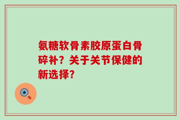 氨糖软骨素胶原蛋白骨碎补?关于关节保健的新选择?-第1张图片-氨糖科普网 氨糖软骨素胶原蛋白骨碎补?关于关节保健的新选择?-第1张图片-氨糖科普网