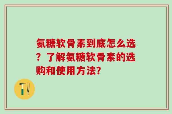 氨糖软骨素到底怎么选?了解氨糖软骨素的选购和使用方法?-第1张图片-氨糖科普网 氨糖软骨素到底怎么选?了解氨糖软骨素的选购和使用方法?-第1张图片-氨糖科普网