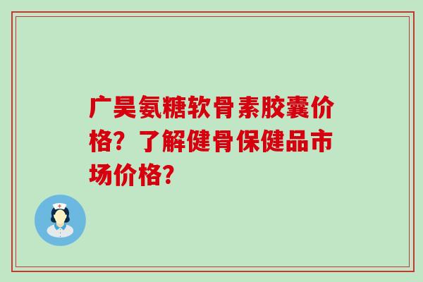 广昊氨糖软骨素胶囊价格?了解健骨保健品市场价格?-第1张图片-氨糖科普网 广昊氨糖软骨素胶囊价格?了解健骨保健品市场价格?-第1张图片-氨糖科普网