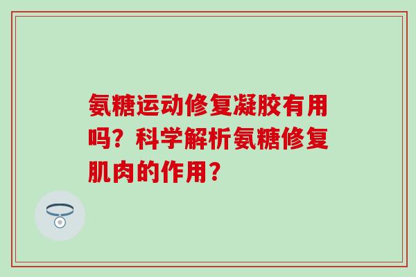 氨糖运动修复凝胶有用吗?科学解析氨糖修复肌肉的作用?-第1张图片-氨糖科普网 氨糖运动修复凝胶有用吗?科学解析氨糖修复肌肉的作用?-第1张图片-氨糖科普网