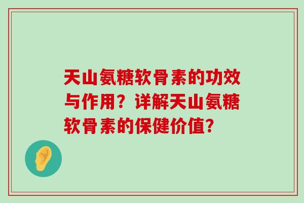 天山氨糖软骨素的功效与作用?详解天山氨糖软骨素的保健价值?-第1张图片-氨糖科普网 天山氨糖软骨素的功效与作用?详解天山氨糖软骨素的保健价值?-第1张图片-氨糖科普网