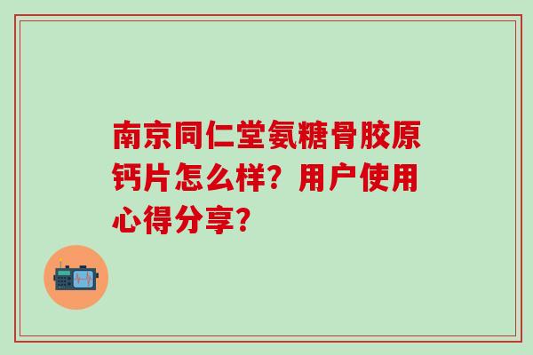 南京同仁堂氨糖骨胶原钙片怎么样?用户使用心得分享?-第1张图片-氨糖科普网 南京同仁堂氨糖骨胶原钙片怎么样?用户使用心得分享?-第1张图片-氨糖科普网