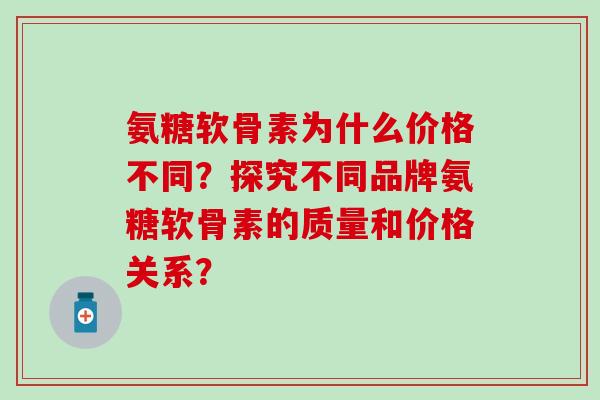 氨糖软骨素为什么价格不同？探究不同品牌氨糖软骨素的质量和价格关系？-第1张图片-氨糖科普网