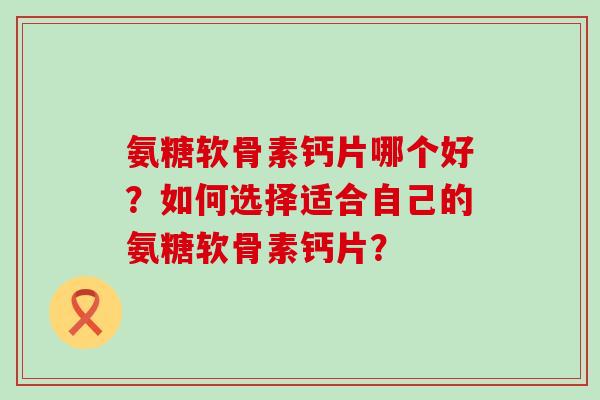 氨糖软骨素钙片哪个好？如何选择适合自己的氨糖软骨素钙片？-第1张图片-氨糖科普网