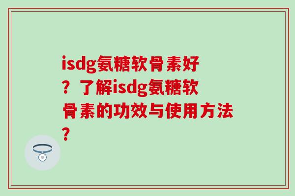 isdg氨糖软骨素好?了解isdg氨糖软骨素的功效与使用方法?-第1张图片-氨糖科普网 isdg氨糖软骨素好?了解isdg氨糖软骨素的功效与使用方法?-第1张图片-氨糖科普网